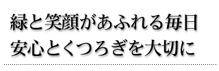 緑と笑顔があふれる毎日、安心とくつろぎを大切に